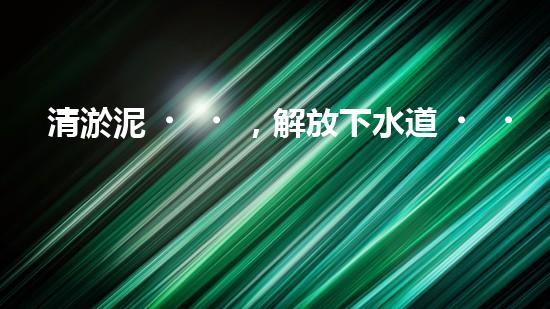 清淤泥，解放下水道！連云港管道疏通，重現(xiàn)暢通生活！
